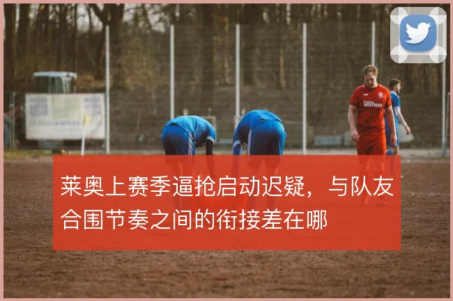 莱奥上赛季逼抢启动迟疑,与队友合围节奏之间的衔接差在哪