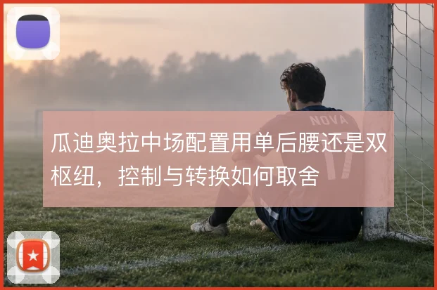 瓜迪奥拉中场配置用单后腰还是双枢纽,控制与转换如何取舍