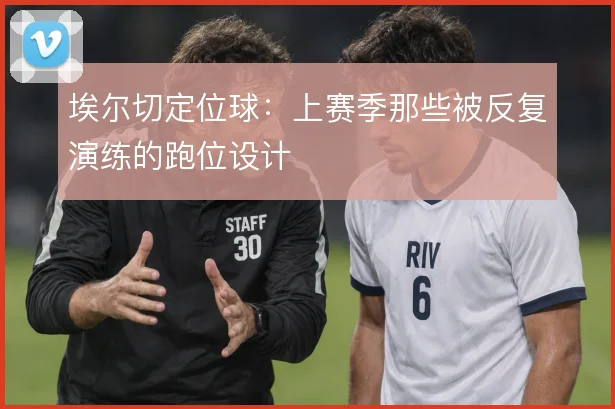 埃尔切定位球:上赛季那些被反复演练的跑位设计