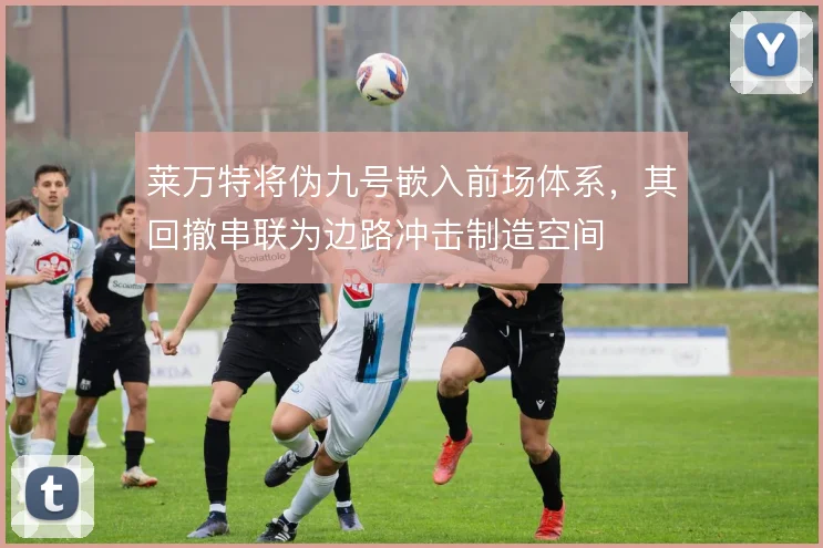 莱万特将伪九号嵌入前场体系，其回撤串联为边路冲击制造空间