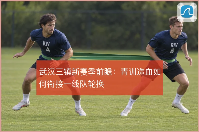 武汉三镇新赛季前瞻:青训造血如何衔接一线队轮换
