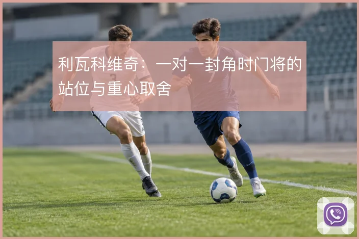 利瓦科维奇:一对一封角时门将的站位与重心取舍
