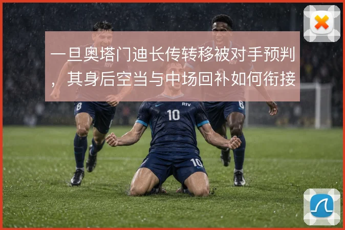 一旦奥塔门迪长传转移被对手预判,其身后空当与中场回补如何衔接