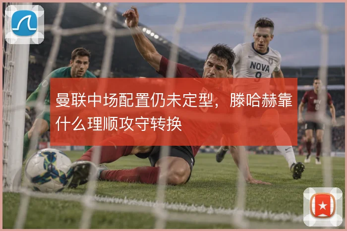 曼联中场配置仍未定型，滕哈赫靠什么理顺攻守转换