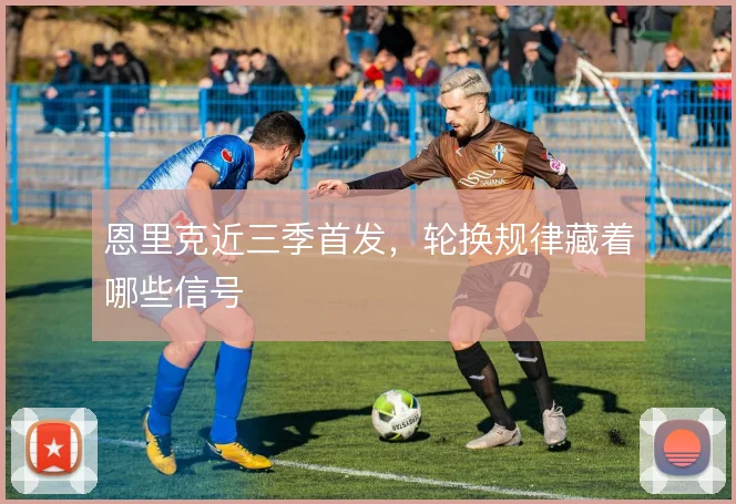 恩里克近三季首发,轮换规律藏着哪些信号