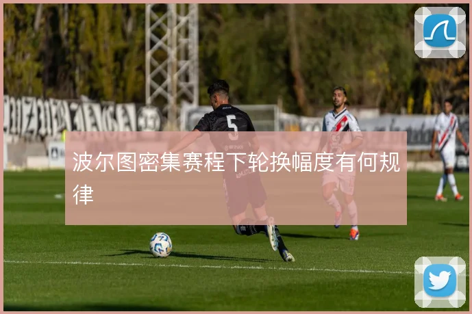 波尔图密集赛程下轮换幅度有何规律