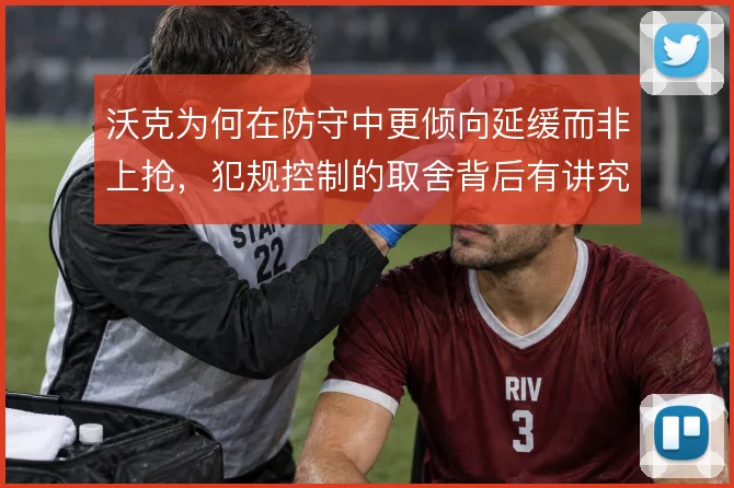 沃克为何在防守中更倾向延缓而非上抢,犯规控制的取舍背后有讲究