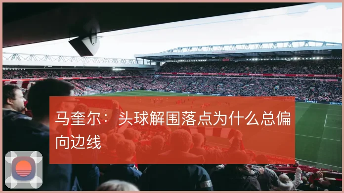 马奎尔:头球解围落点为什么总偏向边线