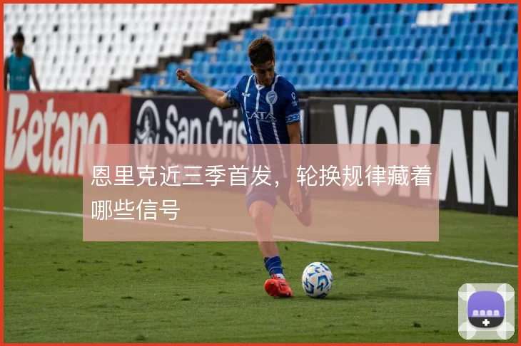 恩里克近三季首发,轮换规律藏着哪些信号