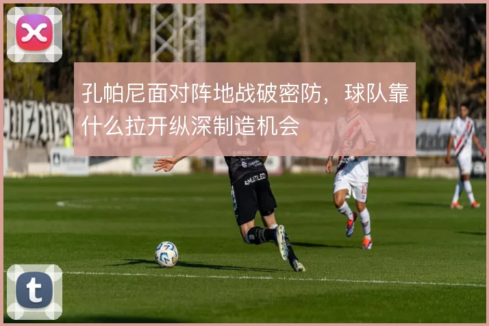孔帕尼面对阵地战破密防,球队靠什么拉开纵深制造机会
