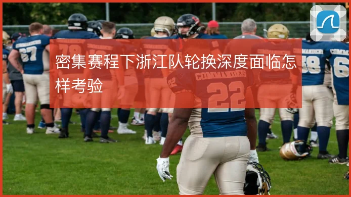 密集赛程下浙江队轮换深度面临怎样考验