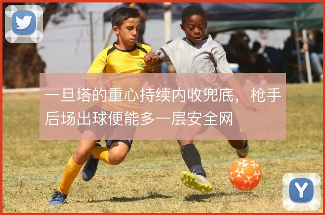 一旦塔的重心持续内收兜底，枪手后场出球便能多一层安全网