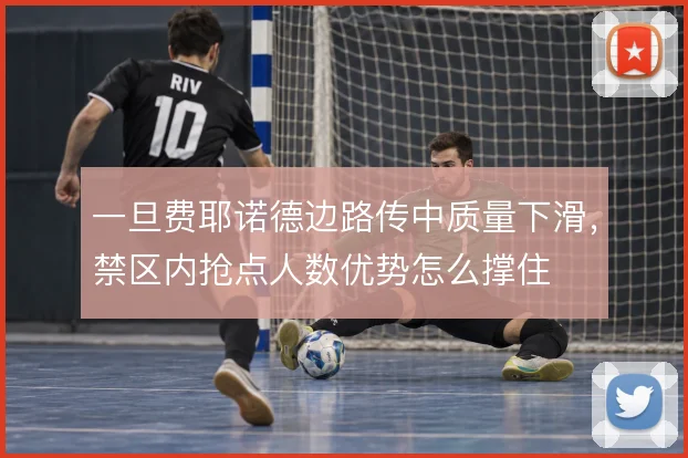 一旦费耶诺德边路传中质量下滑，禁区内抢点人数优势怎么撑住
