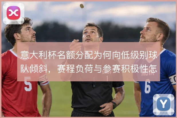 意大利杯名额分配为何向低级别球队倾斜，赛程负荷与参赛积极性怎么平衡