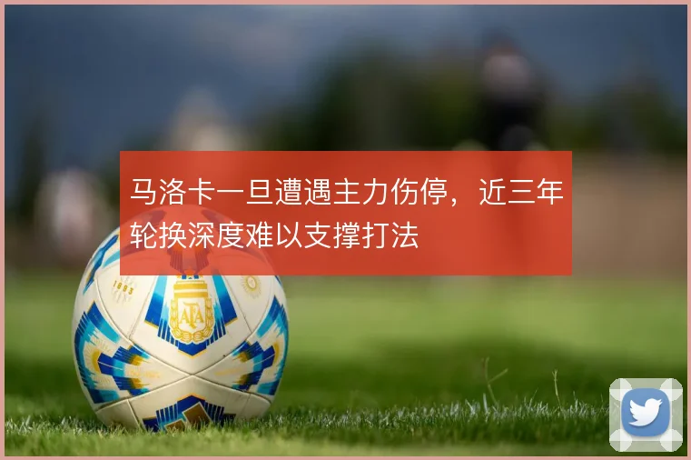 马洛卡一旦遭遇主力伤停，近三年轮换深度难以支撑打法