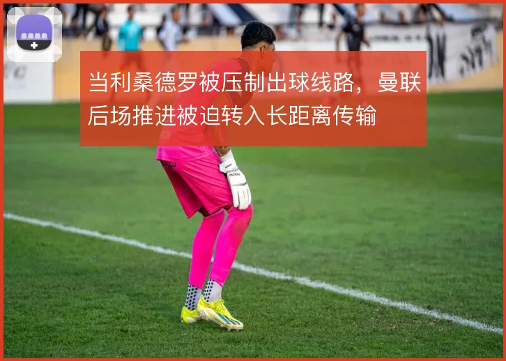 当利桑德罗被压制出球线路，曼联后场推进被迫转入长距离传输