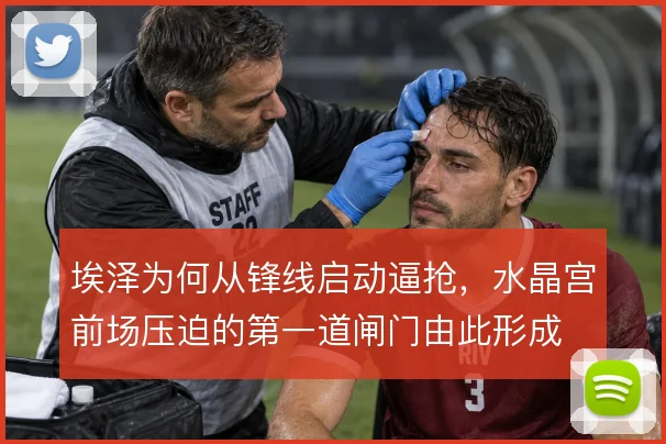 埃泽为何从锋线启动逼抢，水晶宫前场压迫的第一道闸门由此形成