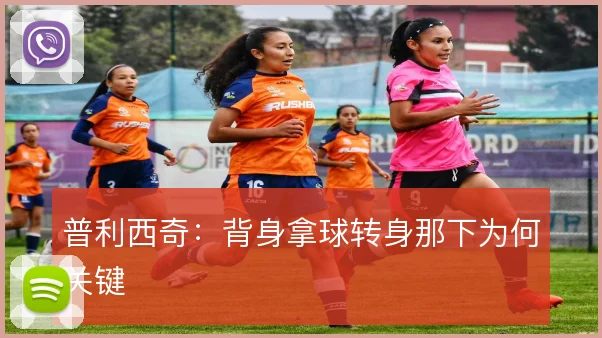 普利西奇:背身拿球转身那下为何关键