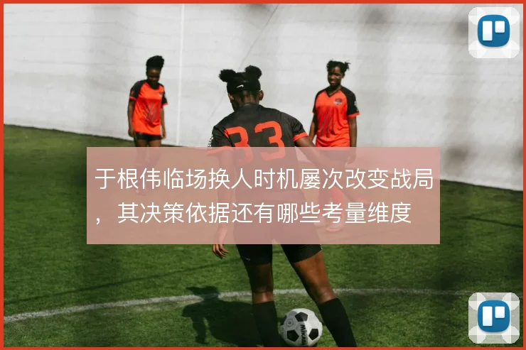 于根伟临场换人时机屡次改变战局，其决策依据还有哪些考量维度