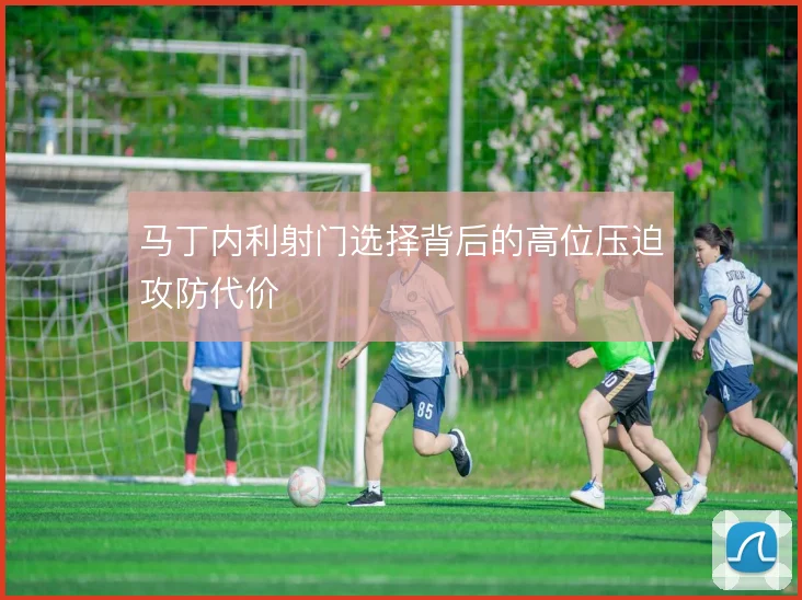 马丁内利射门选择背后的高位压迫攻防代价