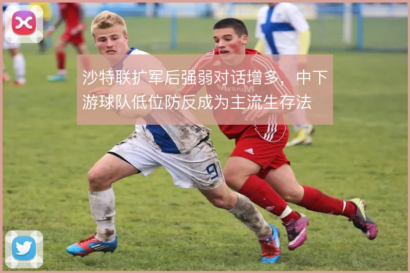 沙特联扩军后强弱对话增多,中下游球队低位防反成为主流生存法