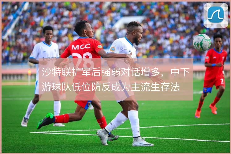 沙特联扩军后强弱对话增多,中下游球队低位防反成为主流生存法