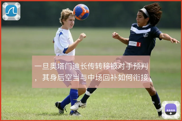 一旦奥塔门迪长传转移被对手预判,其身后空当与中场回补如何衔接
