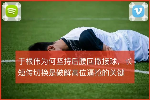 于根伟为何坚持后腰回撤接球，长短传切换是破解高位逼抢的关键