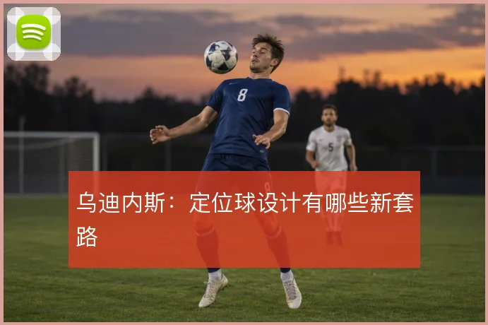 乌迪内斯：定位球设计有哪些新套路
