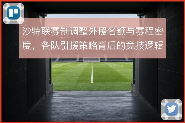 沙特联赛制调整外援名额与赛程密度,各队引援策略背后的竞技逻辑是什么