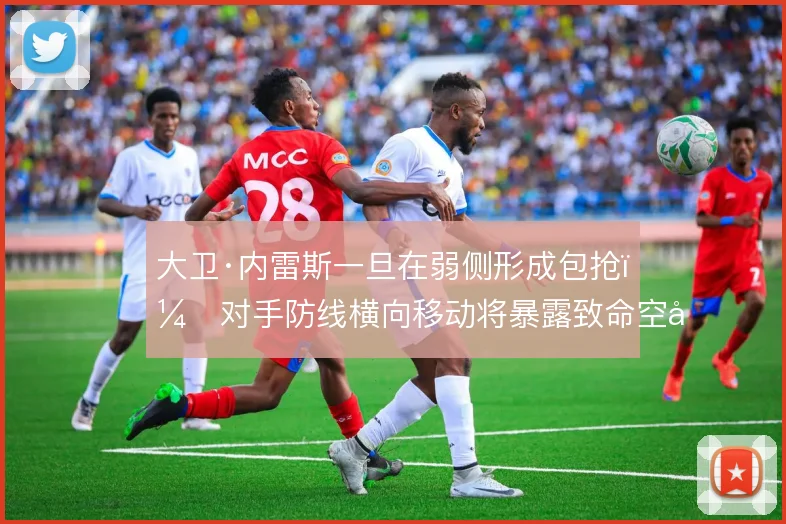 大卫·内雷斯一旦在弱侧形成包抢,对手防线横向移动将暴露致命空当