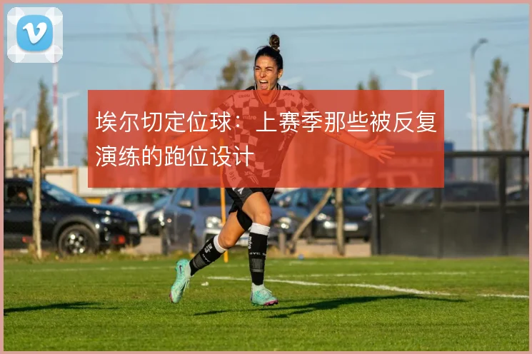 埃尔切定位球：上赛季那些被反复演练的跑位设计