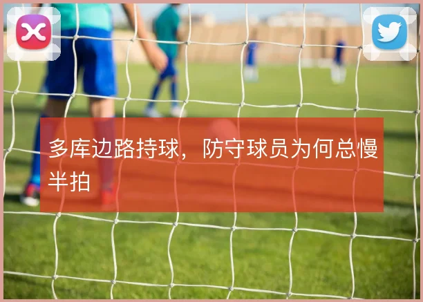 多库边路持球,防守球员为何总慢半拍