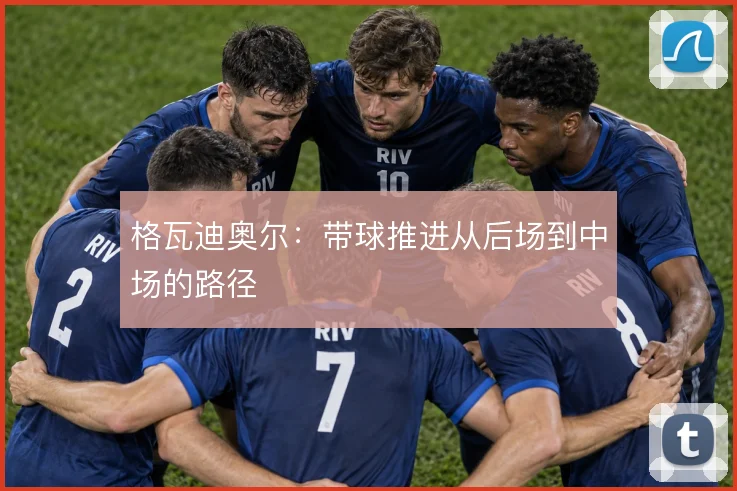 格瓦迪奥尔：带球推进从后场到中场的路径