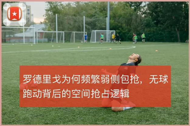 罗德里戈为何频繁弱侧包抢,无球跑动背后的空间抢占逻辑