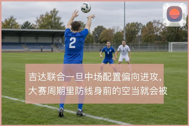 吉达联合一旦中场配置偏向进攻，大赛周期里防线身前的空当就会被放大