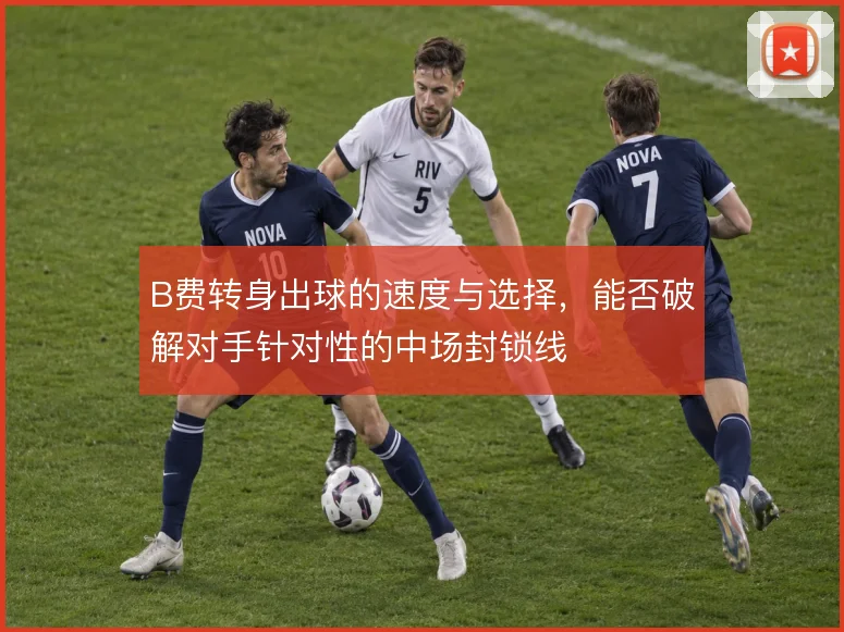 B费转身出球的速度与选择,能否破解对手针对性的中场封锁线