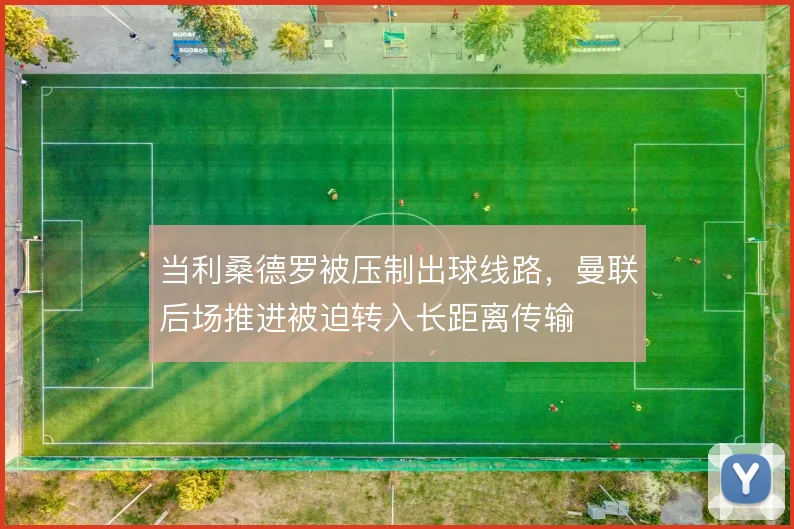 当利桑德罗被压制出球线路,曼联后场推进被迫转入长距离传输