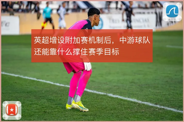 英超增设附加赛机制后,中游球队还能靠什么撑住赛季目标