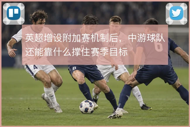 英超增设附加赛机制后，中游球队还能靠什么撑住赛季目标