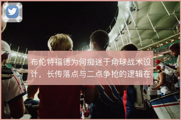 布伦特福德为何痴迷于角球战术设计，长传落点与二点争抢的逻辑在哪