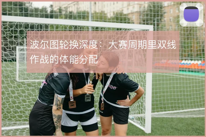 波尔图轮换深度：大赛周期里双线作战的体能分配