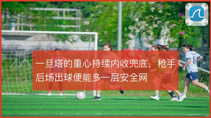 一旦塔的重心持续内收兜底，枪手后场出球便能多一层安全网