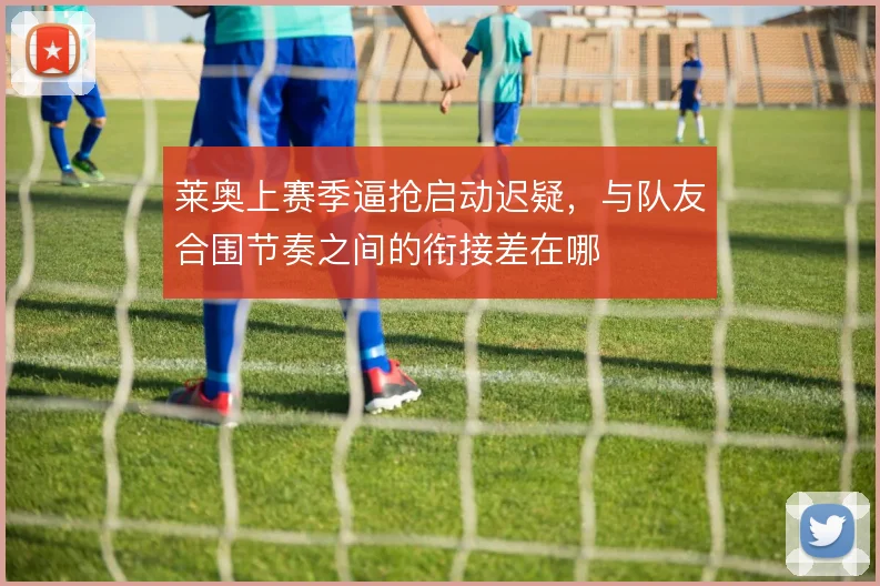 莱奥上赛季逼抢启动迟疑,与队友合围节奏之间的衔接差在哪