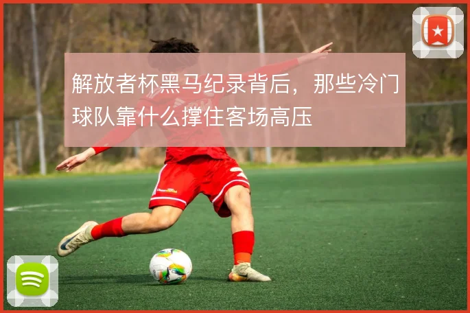 解放者杯黑马纪录背后,那些冷门球队靠什么撑住客场高压