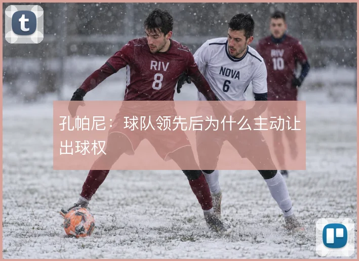 孔帕尼：球队领先后为什么主动让出球权