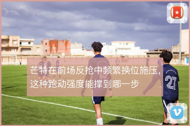 芒特在前场反抢中频繁换位施压，这种跑动强度能撑到哪一步