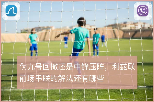 伪九号回撤还是中锋压阵，利兹联前场串联的解法还有哪些