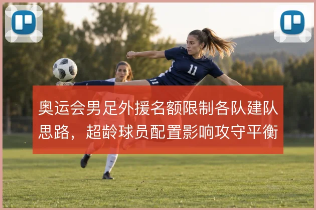 奥运会男足外援名额限制各队建队思路，超龄球员配置影响攻守平衡