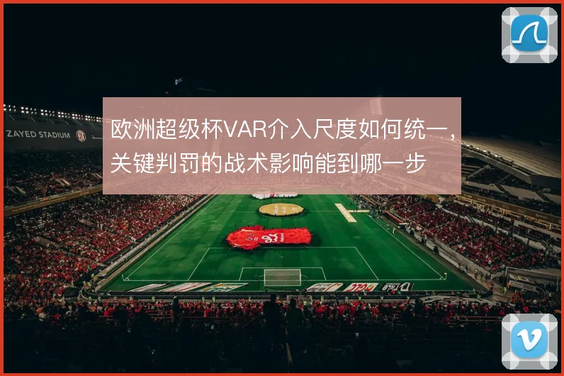 欧洲超级杯VAR介入尺度如何统一，关键判罚的战术影响能到哪一步